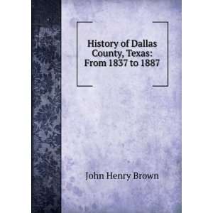   of Dallas County, Texas: From 1837 to 1887: John Henry Brown: Books