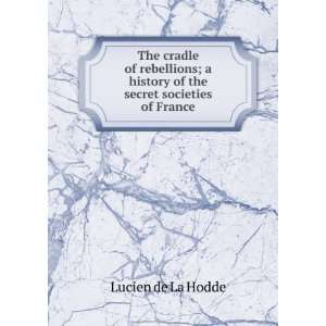 The cradle of rebellions; a history of the secret societies of France