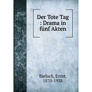   Der Tote Tag  Drama in fÃ¼nf Akten Ernst, 1870 1938 Barlach Books