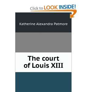    The court of Louis XIII: Katherine Alexandra Patmore: Books