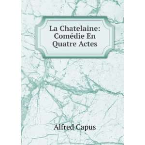  La Chatelaine ComÃ©die En Quatre Actes Alfred Capus 
