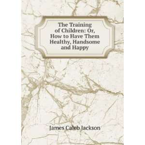   to Have Them Healthy, Handsome and Happy James Caleb Jackson Books