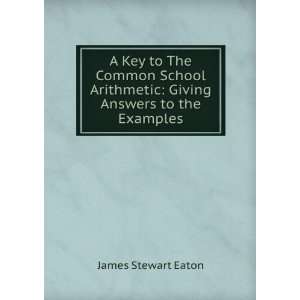   School Arithmetic Giving Answers to the Examples James Stewart Eaton